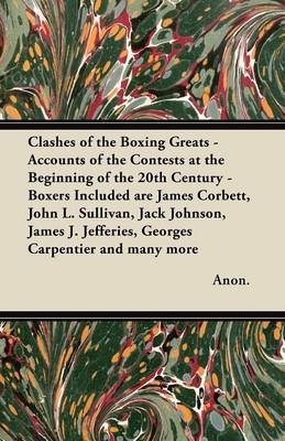 Clashes of the Boxing Greats - Accounts of the Contests at the Beginning of the 20th Century - Boxers Included are James Corbett, John L. Sullivan, Jack Johnson, James J. Jefferies, Georges Carpentier and Many More -  Anon.