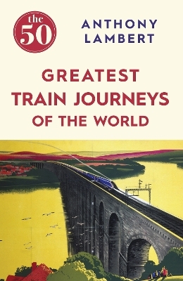 The 50 Greatest Train Journeys of the World - Anthony Lambert