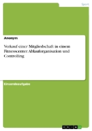 Verkauf einer Mitgliedschaft in einem Fitnesscenter. Ablauforganisation und Controlling -  Anonym