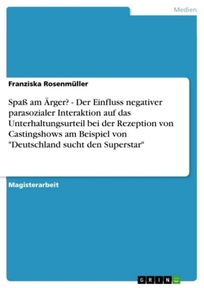 SpaÃ am Ãrger? - Der Einfluss negativer parasozialer Interaktion auf das Unterhaltungsurteil bei der Rezeption von Castingshows am Beispiel von "Deutschland sucht den Superstar" - Franziska RosenmÃ¼ller