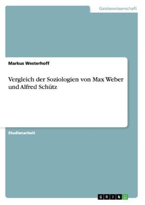 Vergleich der Soziologien von Max Weber und Alfred SchÃ¼tz - Markus Westerhoff