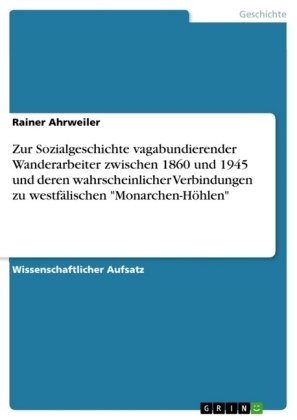 Zur Sozialgeschichte vagabundierender Wanderarbeiter zwischen 1860 und 1945 und deren wahrscheinlicher Verbindungen zu westfälischen "Monarchen-Höhlen" - Rainer Ahrweiler