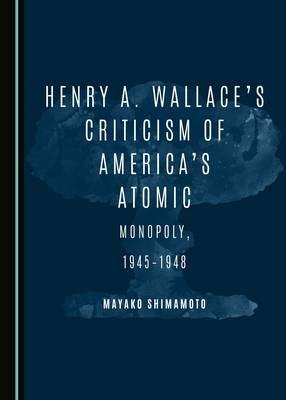 Henry A. Wallace’s Criticism of America’s Atomic Monopoly, 1945-1948 - Mayako Shimamoto