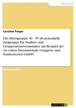 Die Altersgruppe 40 - 55 als potentielle Zielgruppe fÃ¼r Studien- und Gruppenreiseveranstalter am Beispiel der via cultus Internationale Gruppen- und Studienreisen GmbH - Caroline Folger