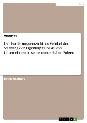 Der Forderungsverzicht als Vehikel der Stärkung der Eigenkapitalbasis von Unternehmen in seinen steuerlichen Folgen -  Anonym