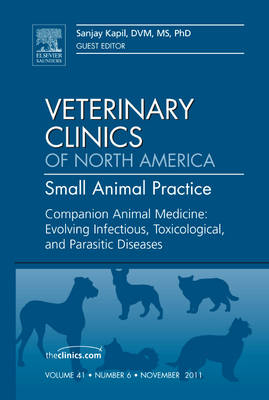 Companion Animal Medicine: Evolving Infectious, Toxicological, and Parasitic Diseases, An Issue of Veterinary Clinics: Small Animal Practice - Sanjay Kapil