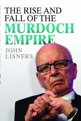 Rise and Fall of the Murdoch Empire - John Lisners