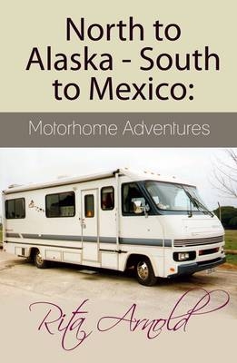 North to Alaska - South to Mexico: Motorhome Adventures - Rita Arnold