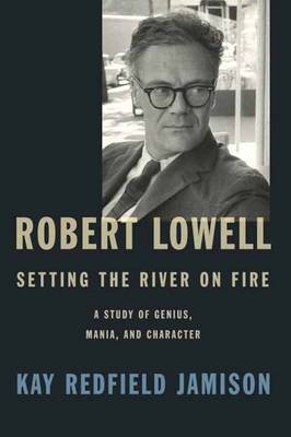 Robert Lowell, Setting The River On Fire - Kay Redfield Jamison