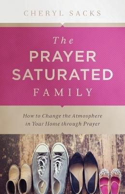 The Prayer-Saturated Family - Cheryl Sacks