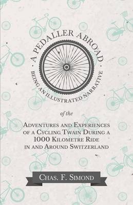 A Pedaller Abroad - Being an Illustrated Narrative of the Adventures and Experiences of a Cycling Twain During a 1000 Kilometre Ride in and Around Switzerland - Chas F Simond