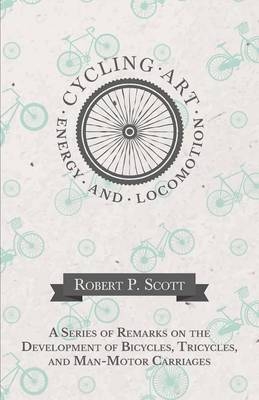 Cycling Art, Energy and Locomotion - A Series of Remarks on the Development of Bicycles, Tricycles, and Man-Motor Carriages - Robert P Scott