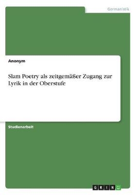 Slam Poetry als zeitgemÃ¤Ãer Zugang zur Lyrik in der Oberstufe -  Anonymous