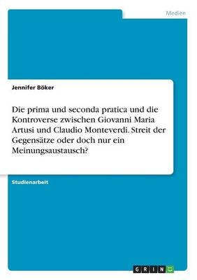 Die prima und seconda pratica und die Kontroverse zwischen Giovanni Maria Artusi und Claudio Monteverdi. Streit der GegensÃ¤tze oder doch nur ein Meinungsaustausch? - Jennifer BÃ¶ker