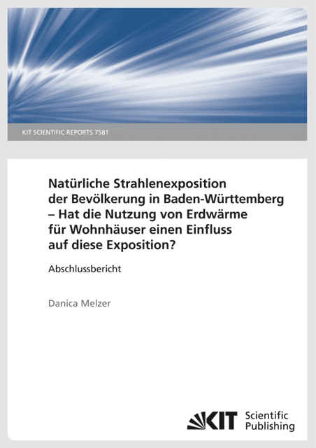 Natürliche Strahlenexposition der Bevölkerung in Baden-Württemberg: Hat die Nutzung von Erdwärme für Wohnhäuser einen Einfluss auf diese Exposition?. (KIT Scientific Reports ; 7581) - Danica Melzer