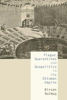 Plague, Quarantines and Geopolitics in the Ottoman Empire - Birsen Bulmus