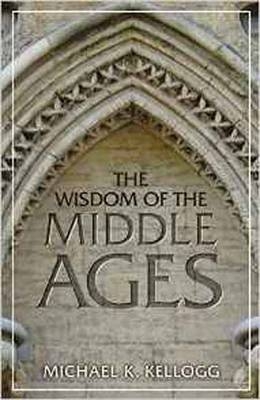 The Wisdom of the Middle Ages - Michael K. Kellogg