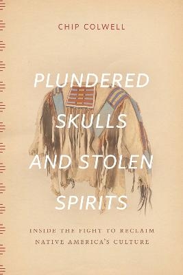 Plundered Skulls and Stolen Spirits - Chip Colwell