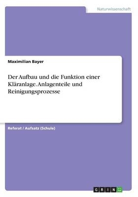 Der Aufbau und die Funktion einer KlÃ¤ranlage. Anlagenteile und Reinigungsprozesse - Maximilian Bayer