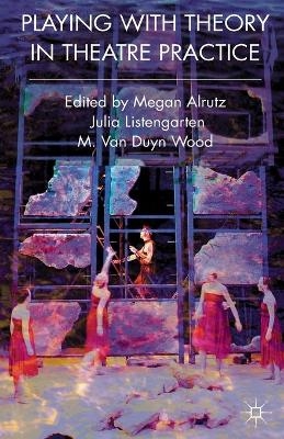 Playing with Theory in Theatre Practice - Megan Alrutz, Julia Listengarten, M. Van Duyn Wood