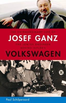 The Extraordinary Life of Josef Ganz: The Jewish Engineer Behind Hitler's Volkswagen - Paul Schilperoord