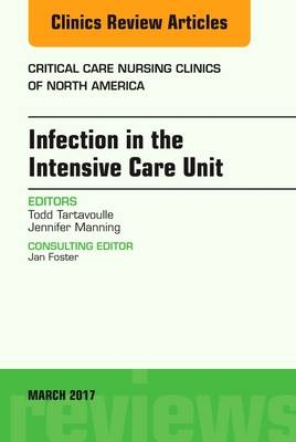 Infection in the Intensive Care Unit, An Issue of Critical Care Nursing Clinics of North America - Todd Tartavoulle, Jennifer Manning