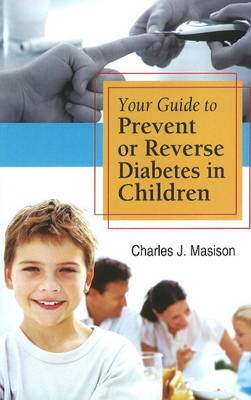 Your Guide to Prevent or Reverse Diabetes in Children - Charles J. Masison