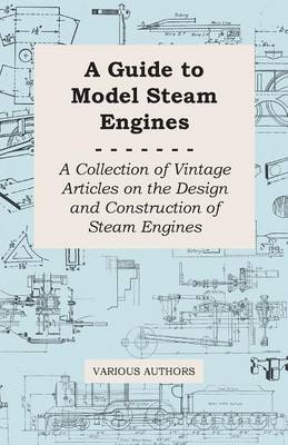 A Guide to Model Steam Engines - A Collection of Vintage Articles on the Design and Construction of Steam Engines -  Various