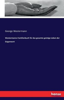 Westermanns Familienbuch für das gesamte geistige Leben der Gegenwart - George Westermann