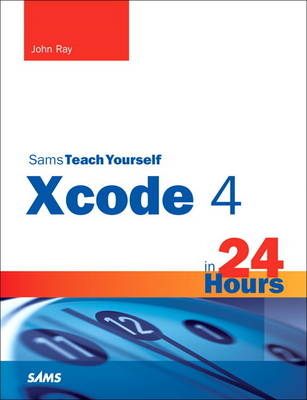 Sams Teach Yourself Xcode 4 in 24 Hours - John Ray, William Ray