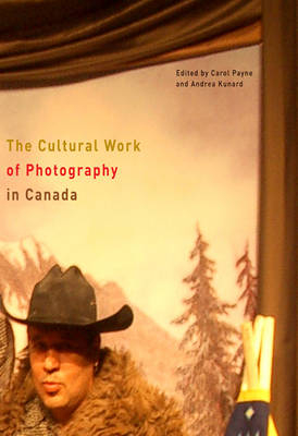 The Cultural Work of Photography in Canada - Carol Payne, Andrea Kunard