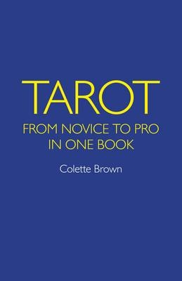 Tarot: From Novice to Pro in One Book - Colette Brown