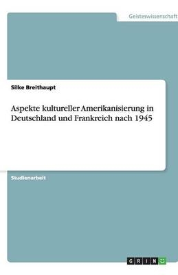 Aspekte kultureller Amerikanisierung in Deutschland und Frankreich nach 1945 - Silke Breithaupt