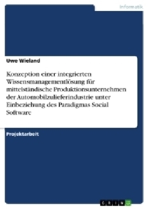 Konzeption einer integrierten WissensmanagementlÃ¶sung fÃ¼r mittelstÃ¤ndische Produktionsunternehmen der Automobilzulieferindustrie unter Einbeziehung des Paradigmas Social Software - Uwe Wieland