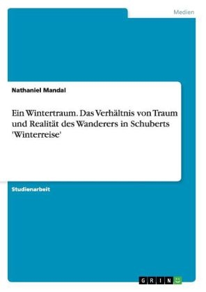 Ein Wintertraum. Das VerhÃ¤ltnis von Traum und RealitÃ¤t des Wanderers in Schuberts 'Winterreise' - Nathaniel Mandal