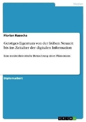 Geistiges Eigentum von der frÃ¼hen Neuzeit bis ins Zeitalter der digitalen Information - Florian Razocha