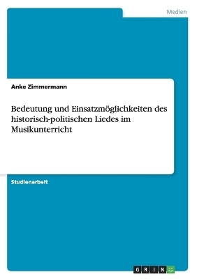 Bedeutung und EinsatzmÃ¶glichkeiten des historisch-politischen Liedes im Musikunterricht - Anke Zimmermann