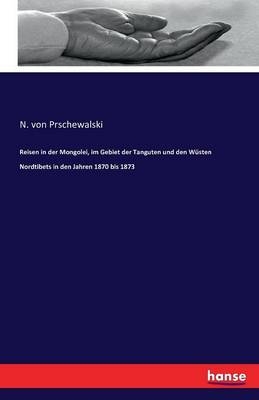 Reisen in der Mongolei, im Gebiet der Tanguten und den WÃ¼sten Nordtibets in den Jahren 1870 bis 1873 - N. von Prschewalski