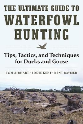 The Ultimate Guide to Waterfowl Hunting - Tom Airhart, Eddie Kent, Kent Raymer