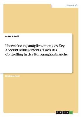 Unterstützungsmöglichkeiten des Key Account Management durch das Controlling am Beispiel der Konsumgüterbranche - Marc Knuff