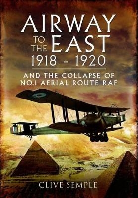 Airways to the East 1918-1920 and the Collapse of No.1 Aerial Route RAF - Clive Semple