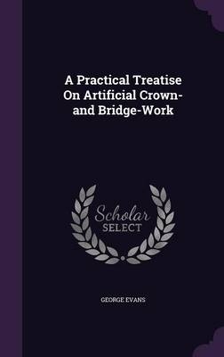 A Practical Treatise On Artificial Crown- and Bridge-Work - George Evans