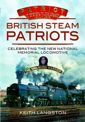 British Steam Patriots: Celebrating the New National Memorial Locomotive - Keith Langston