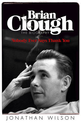 Brian Clough: Nobody Ever Says Thank You - Jonathan Wilson