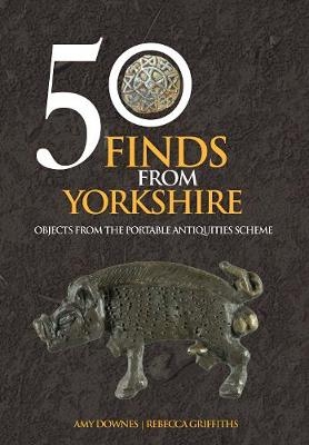 50 Finds From Yorkshire - Amy Downes, Rebecca Griffiths