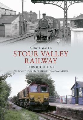 Stour Valley Railway Through Time - Andy T. Wallis