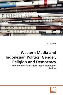 Western Media and Indonesian Politics: Gender, Religion and Democracy - Jo Coghlan