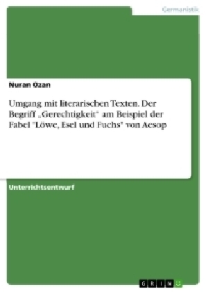 Umgang mit literarischen Texten. Der Begriff Â¿GerechtigkeitÂ¿ am Beispiel der Fabel "LÃ¶we, Esel und Fuchs" von Aesop - Nuran Ozan