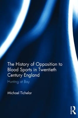 The History of Opposition to Blood Sports in Twentieth Century England - Michael Tichelar