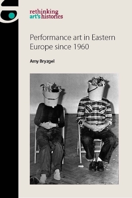 Performance Art in Eastern Europe Since 1960 - Amy Bryzgel